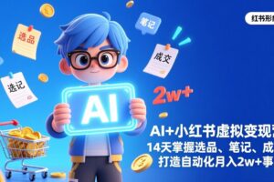 （17392期）AI+小红书虚拟变现营（完结），14天掌握选品、笔记、成交，打造自动化月入2w+事业
