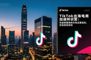 （17442期）TikTok出海电商加速特训营-更新：快速掌握海外市场运营规则，实现高效变现