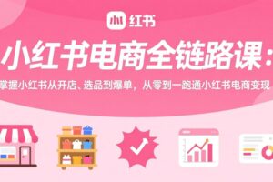 （17443期）小红书电商全链路课：掌握小红书从开店、选品到爆单，从零到一跑通小红书电商变现
