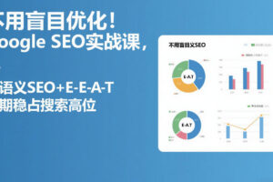 不用盲目优化！Google SEO实战课，靠语义SEO+E-E-A-T，长期稳占搜索高位