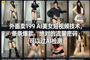 外面卖199 AI美女短视频技术，条条爆款，绝对的流量密码，可以过AI检测