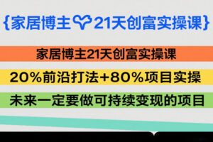 家居博主21天创富实操课，20%前沿打法+80%项目实操，未来一定要做可持续变现的项目