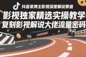 抖音某博主影视深度解说赛道，影视独家精选实操教学，复刻影视解说大佬流量密码