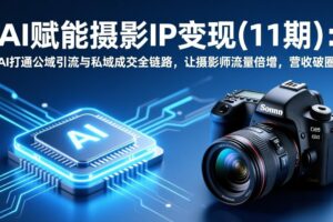 （17558期）AI赋能摄影IP变现(11期)：AI打通公域引流与私域成交全链路，让摄影师流量倍增，营收破圈
