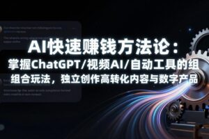 （17560期）AI快速赚钱方法论：掌握ChatGPT/视频AI/自动化工具的组合玩法，独立创作高转化内容与数字产品