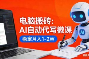 （17582期）电脑搬砖：AI自动代写微课，稳定月入1-2W，提供接单渠道，0门槛小白可做！