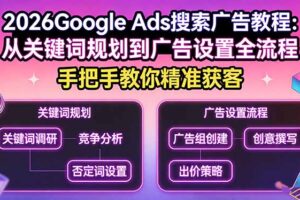 （17641期）2026Google Ads搜索广告教程：从关键词规划到广告设置全流程，手把手教你精准获客