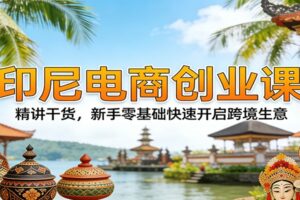 印尼电商创业课：精讲干货，新手零基础快速开启跨境生意