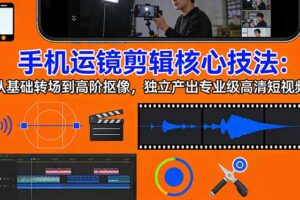 （17702期）手机运镜 剪辑核心技法：从基础转场到高阶抠像，独立产出专业级高清短视频