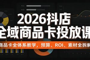 2026抖店全域商品卡投放课：商品卡全体系教学，预算、ROI、素材全拆解