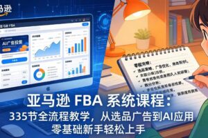（17744期）亚马逊 FBA 系统课程（更新26年3月）：335节全流程教学，从选品广告到AI应用，零基础新手轻…