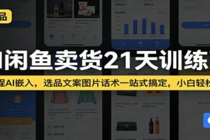 AI闲鱼卖货21天训练营：全流程AI嵌入，选品文案图片话术一站式搞定，小白轻松变现