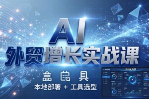 （17784期）AI 外贸增长实战课：本地部署 + 工具选型，一站式搭建可落地自动化外贸系统