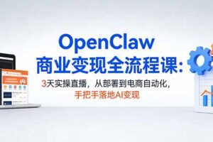 （17786期）OpenClaw商业变现全流程课：3天实操直播，从部署到电商自动化，手把手落地AI变现