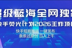 超级蓝海全网独家，快手荧光计划2026王炸项目，日入1k+，快手短剧搬运，一键发布，条条过原创【揭秘】