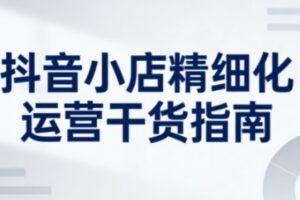 抖音小店精细化运营干货指南新版，助力商家系统提升店铺运营能力（更新26年3月）