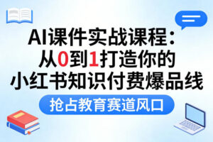 AI课件实战课程，从0到1打造你的小红书知识付费爆品线，抢占教育赛道风口