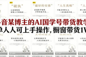抖音某博主的AI国学号带货教学，简单人人可上手操作，橱窗带货1W件