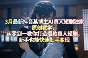 3月最新抖音某博主AI真人短剧独家原创教学,从零到一教你打造爆款真人短剧,新手也能快速上手变现