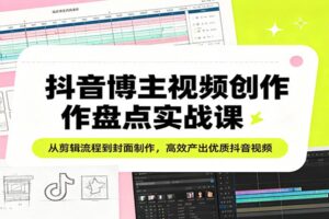 抖音博主视频创作盘点实战课：从剪辑流程到封面制作，高效产出优质抖音视频