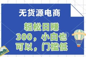 （17983期）无货源电商，一件代发，日赚300，附详细实操教程