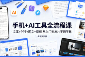 手机+AI工具全流程课，文案+PPT+图文+视频，从入门到出片手把手教，多场景实操