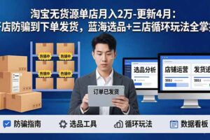 （17988期）淘宝无货源5.0单店月入2万-更新4月：开店防骗到下单发货，蓝海选品+三店循环玩法全掌握