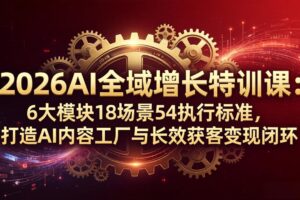 （18103期）2026AI全域增长特训课：6大模块18场景54执行标准，打造AI内容工厂与长效获客变现闭环