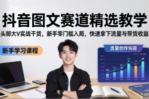 （18108期）抖音图文赛道精选教学，头部大V实战干货，新手零门槛入局，快速拿下流量与带货收益