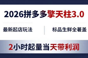 （18129期）2026拼多多擎天柱 3.0-更新4月20：最新起店玩法，标品生鲜全覆盖，2小时起量当天带利润
