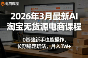 2026年3月最新AI淘宝无货源电商课程，0基础新手也能操作，长期稳定玩法，月入1W+（更新0419）