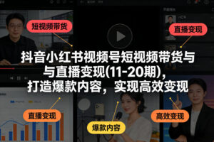 抖音小红书视频号短视频带货与直播变现(10-21期)，打造爆款内容，实现高效变现（更新05月）