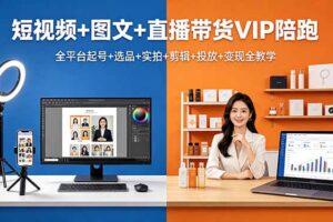 （18319期）短视频+图文+直播带货VIP陪跑，全平台起号+选品+实拍+剪辑+投放+变现全教学