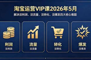 （18338期）淘宝运营VIP课2026年5月：解决没利润、没流量、没转化、没爆发四大核心难题