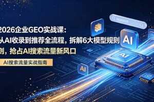 （18368期）2026 企业GEO实战课：从AI收录到推荐全流程，拆解6大模型规则，抢占 AI 搜索流量新风口