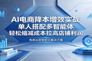 AI电商降本增效实战：单人搭配多智能体，轻松缩减成本拉高店铺利润
