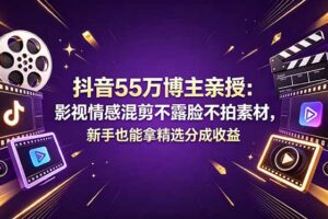 （18397期）抖音55万博主亲授：影视情感混剪不露脸不拍素材，新手也能拿精选分成收益