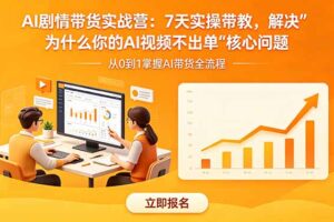 （18495期）AI剧情带货实战营：7天实操带教，解决“为什么你的AI视频不出单”核心问题