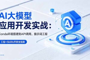 （18518期）AI 大模型应用开发实战：Conda环境搭建到API调用，提示词工程+Skills开发全链路