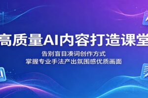 高质量AI内容打造课堂:告别盲目凑词创作方式,掌握专业手法产出氛围感优质画面