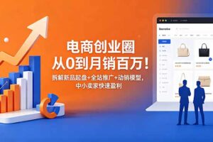 (18831期)电商创业圈从0到月销百万!拆解新品起盘+全站推广+动销模型,中小卖家快速盈利