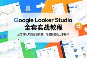 (18833期)Google Looker Studio 全套实战教程,从工具认知到面板拆解,零基础轻松上手操作