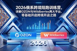 （18846期）2026俄系跨境陪跑训练营，详解OZON与Wildberries两大平台，零基础开启跨境开店之路