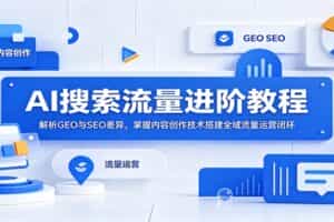 AI搜索流量进阶教程：解析GEO与SEO差异，掌握内容创作技术搭建全域流量运营闭环