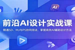 前沿AI设计实战课：精通SD、MJ与PS协同用法，掌握高效AI辅助设计方法
