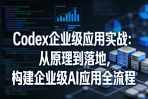 Codex企业级应用实战：从原理到落地，构建企业级AI应用全流程（更新）