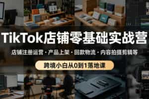 TikTok店铺零基础实战营，店铺注册运营・产品上架・回款物流・内容拍摄剪辑等 ，跨境小白从0到1落地课