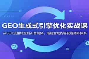 GEO生成式引擎优化实战课：从SEO流量转型到AI智能体，搭建全域内容获客闭环体系