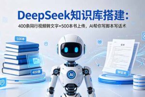 （18903期）DeepSeek知识库搭建：400条同行视频转文字+500本书上传，AI帮你写脚本写话术