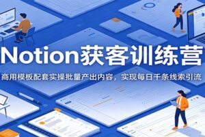 Notion获客训练营:商用模板配套实操批量产出内容,实现每日千条线索引流